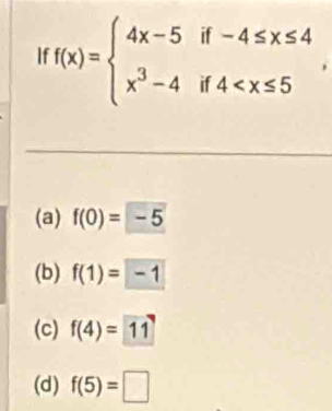 f(x)=beginarrayl 4x-5if-4≤ x≤ 4 x^3-4if4 ,
(a) f(0)=-5
(b) f(1)=-1
(c) f(4)= 11
(d) f(5)=□