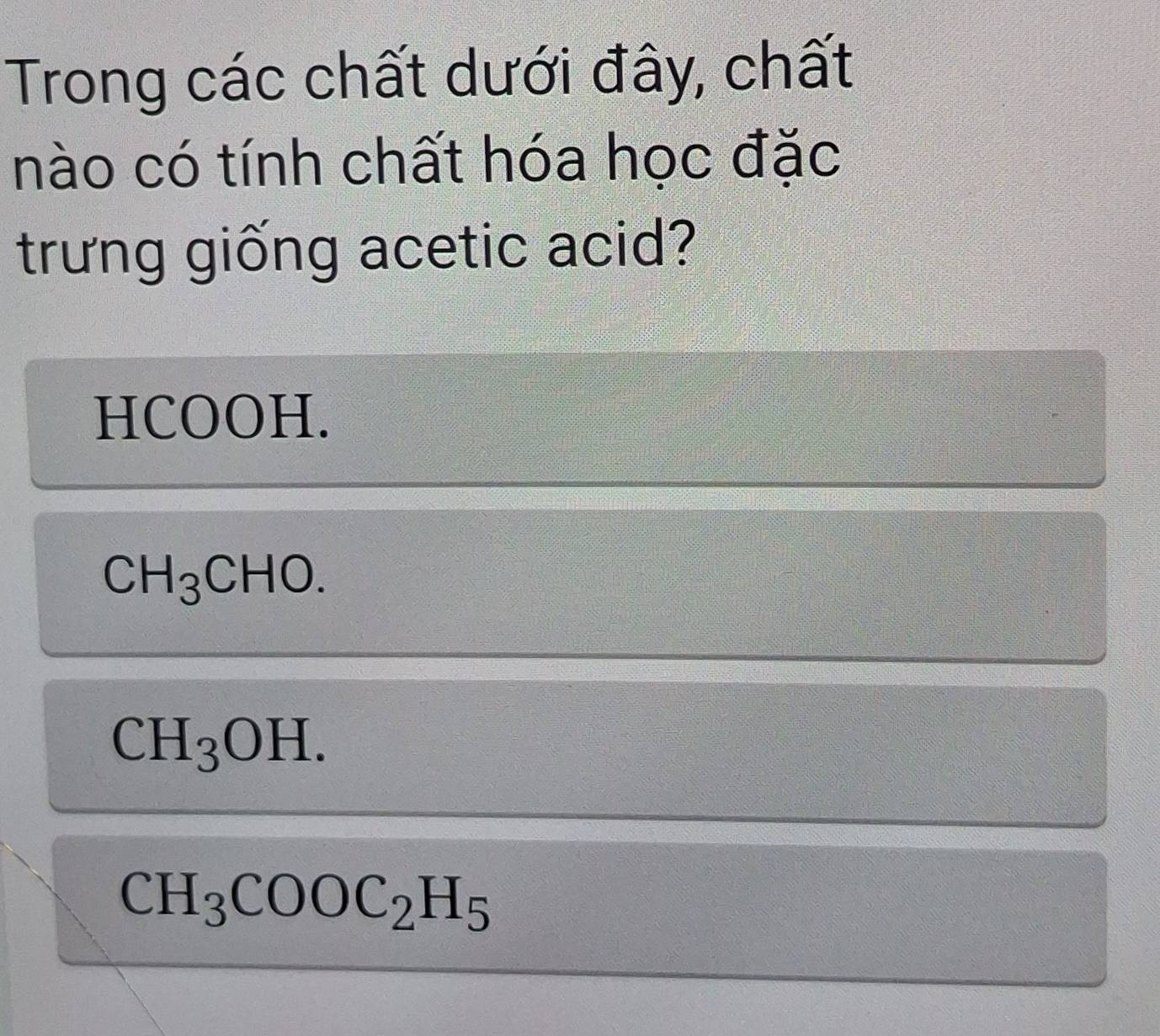 Trong các chất dưới đây, chất
nào có tính chất hóa học đặc
trưng giống acetic acid?
HCOOH.
CH_3CHO.
CH_3OH.
CH_3COOC_2H_5