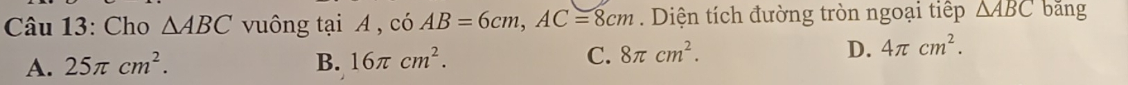 Cho △ ABC vuông tại A , có AB=6cm, AC=8cm. Diện tích đường tròn ngoại tiếp △ ABC bǎng
A. 25π cm^2. B. 16π cm^2. C. 8π cm^2. D. 4π cm^2.