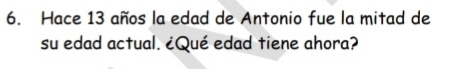 Hace 13 años la edad de Antonio fue la mitad de 
su edad actual. ¿Qué edad tiene ahora?