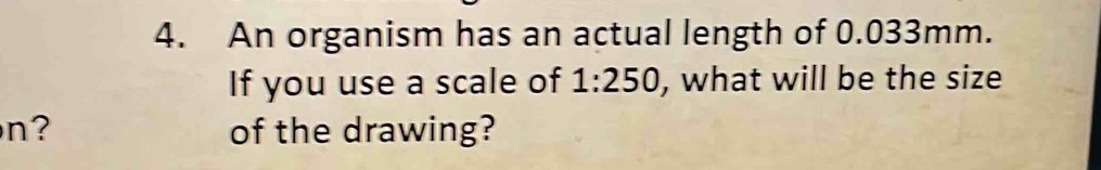 An organism has an actual length of 0.033mm. 
If you use a scale of 1:250 , what will be the size 
n? of the drawing?