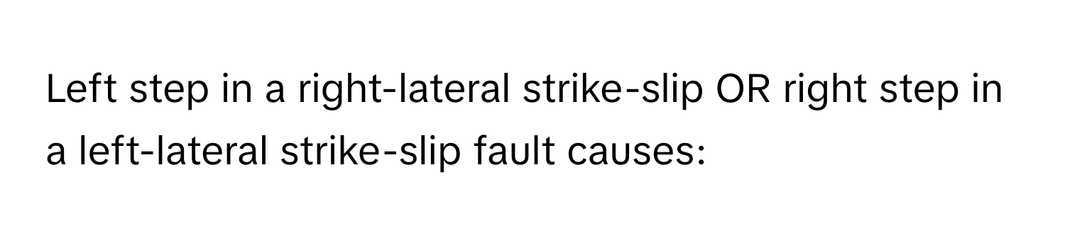 Left step in a right-lateral strike-slip OR right step in a left-lateral strike-slip fault causes: