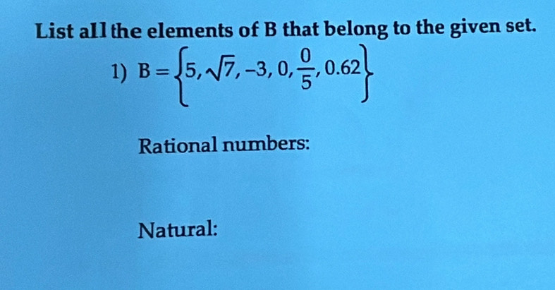 List allthe elements of B that belong to the given set. 
1) B= 5,sqrt(7),-3,0, 0/5 ,0.62
Rational numbers: 
Natural: