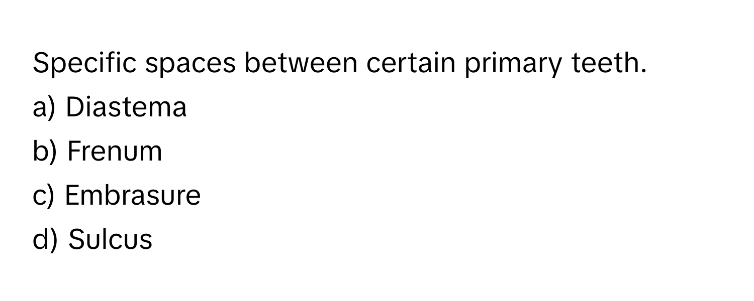 Specific spaces between certain primary teeth.

a) Diastema 
b) Frenum 
c) Embrasure 
d) Sulcus