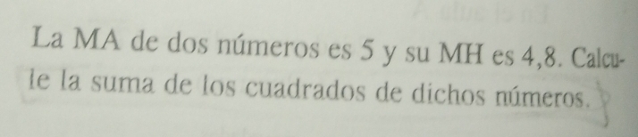 La MA de dos números es 5 y su MH es 4,8. Calcu- 
le la suma de los cuadrados de dichos números.