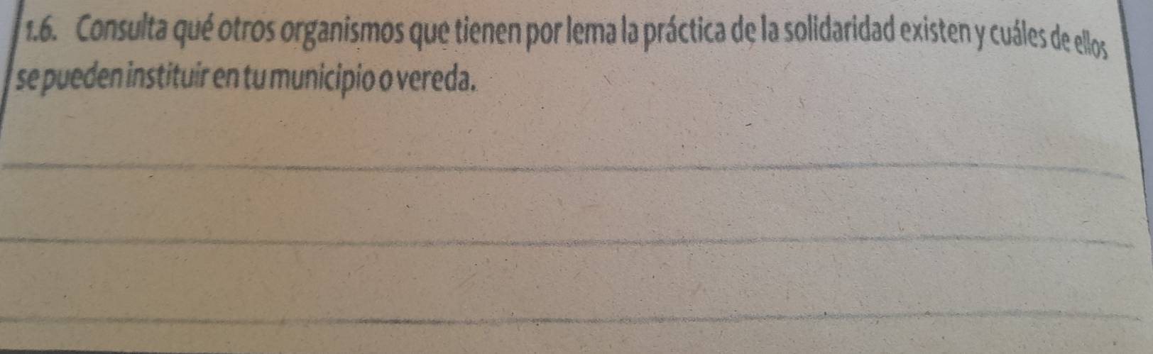 Consulta qué otros organismos que tienen por lema la práctica de la solidaridad existen y cuáles de ellos 
se pueden instituir en tu municipio o vereda. 
_ 
_ 
_