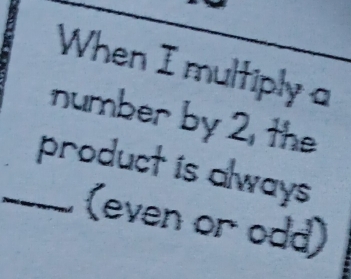 When I multiply a 
number by 2, the 
_product is always 
(even or odd)