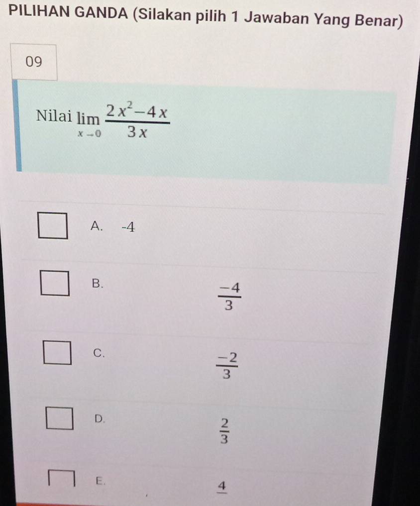 PILIHAN GANDA (Silakan pilih 1 Jawaban Yang Benar)
09
Nilai limlimits _xto 0 (2x^2-4x)/3x 
A. -4
B.
 (-4)/3 
C.
 (-2)/3 
D.
 2/3 
E.
4