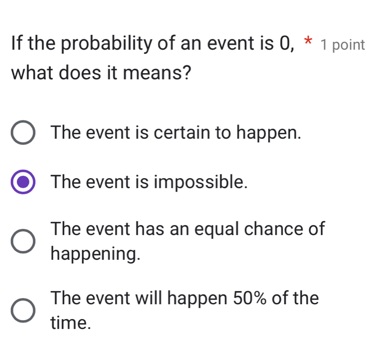 If the probability of an event is 0, * 1 point
what does it means?
The event is certain to happen.
The event is impossible.
The event has an equal chance of
happening.
The event will happen 50% of the
time.