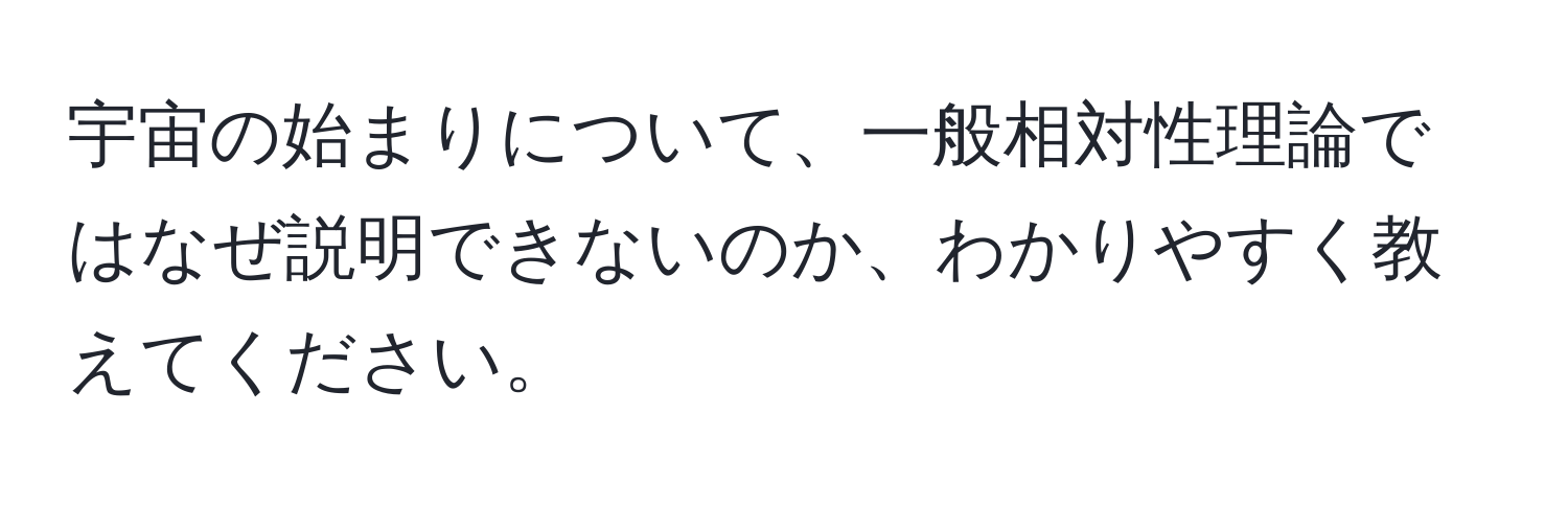 宇宙の始まりについて、一般相対性理論ではなぜ説明できないのか、わかりやすく教えてください。