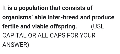 It is a population that consists of 
organisms’ able inter-breed and produce 
fertile and viable offspring. (USE 
CAPITAL OR ALL CAPS FOR YOUR 
ANSWER)