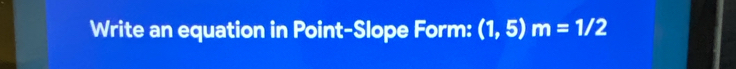 Write an equation in Point-Slope Form: (1,5)m=1/2