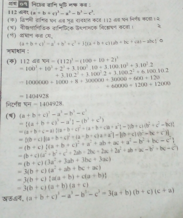 थ्न ०१ नि८षब्र ब्रानि जूषिनक्क कब्र:
112 प (a+b+c)^3-a^3-b^3-c^3.
(क) खि॰मी ब्ञागित घन ७त् मूज तावशत कट् 112 ७द घन निर्नग् क८ब्रा।२
(य) वौख्शानिजिक त्ानिपिक ऊ९शाम८क वि८श्वन क८बा।
(१) थभान कऩ ८य,
(a+b+c)^3=a^3+b^3+c^3+3 (a+b+c)(ab+bc+ca)-abc
जभाथान :
(क) 112 धऩ घन =(112)^3=(100+10+2)^3
=100^3+10^3+2^3+3.100^2.10+3.100.10^2+3.10^2.2
+3.10.2^2+3.100^2.2+3.100.2^2+6.100.10.2
=1000000+1000+8+300000+30000+600+120
+60000+1200+12000
=1404928
निरटर्नस घन =1404928.
(a+b+c)^3-a^3-b^3-c^3
() = (a+b+c)^3-a^3 -(b^3+c^3)
=(a+b+c-a) (a+b+c)^2+(a+b+c)a+a^2 - (b+c)(b^2+c^2-bc)
= (b+c)[(a+b+c)^2+(a+b+c)a+a^2]-[(b+c)(b^2-bc+c^2)]
=(b+c) (a+b+c)^2+a^2+ab+ac+a^2-b^2+bc-c^2
=(b+c)(a^2+b^2+c^2+2ab+2bc+2ac+2a^2+ab+ac-b^2+bc-c^2)
=(b+c)(3a^2+3ab+3bc+3ac)
=3(b+c)(a^2+ab+bc+ac)
=3(b+c) a(a+b)+c(a+b)
=3(b+c)(a+b)(a+c)
जजयव, (a+b+c)^3-a^3-b^3-c^3=3(a+b)(b+c)(c+a)