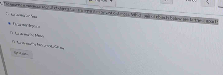The universe is enormous and full of objects that are separated by vast distances. Which pair of objects below are farthest apart?
Earth and the Sun
Earth and Neptune
Earth and the Moon
Earth and the Andromeda Galaxy
Calculator