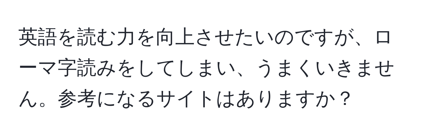 英語を読む力を向上させたいのですが、ローマ字読みをしてしまい、うまくいきません。参考になるサイトはありますか？