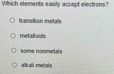 Which elements easily accept electrons?
transition metals
metalloids
some nonmetals
alkali metals