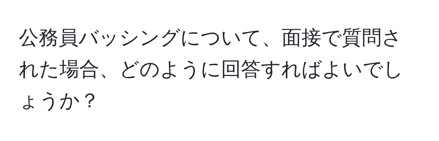 公務員バッシングについて、面接で質問された場合、どのように回答すればよいでしょうか？