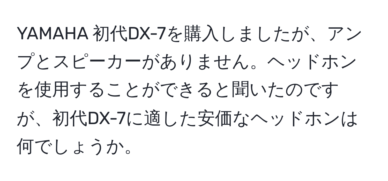 YAMAHA 初代DX-7を購入しましたが、アンプとスピーカーがありません。ヘッドホンを使用することができると聞いたのですが、初代DX-7に適した安価なヘッドホンは何でしょうか。