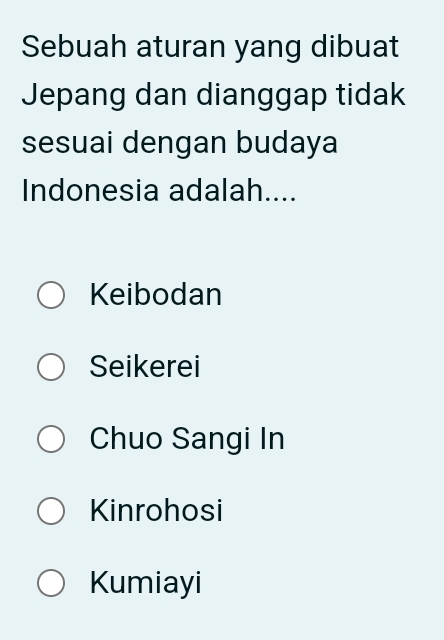 Sebuah aturan yang dibuat
Jepang dan dianggap tidak
sesuai dengan budaya
Indonesia adalah....
Keibodan
Seikerei
Chuo Sangi In
Kinrohosi
Kumiayi