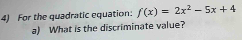 For the quadratic equation: f(x)=2x^2-5x+4
a) What is the discriminate value?