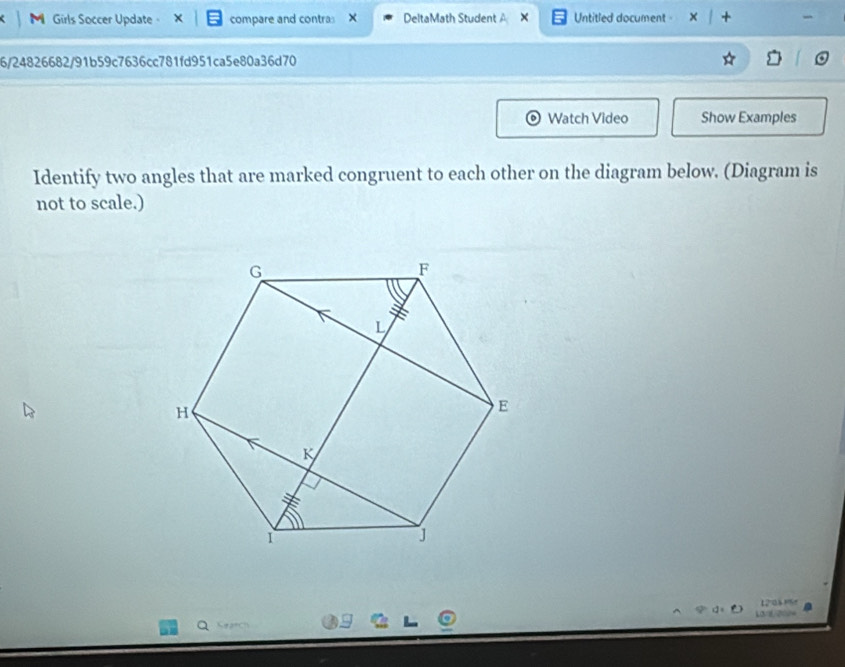 Girls Soccer Update - compare and contra: DeltaMath Student × Untitled document - 
6/24826682/91b59c7636cc781fd951ca5e80a36d70 
Watch Video Show Examples 
Identify two angles that are marked congruent to each other on the diagram below. (Diagram is 
not to scale.)
120 =