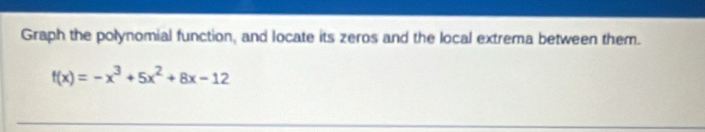 Graph the polynomial function, and locate its zeros and the local extrema between them.
f(x)=-x^3+5x^2+8x-12