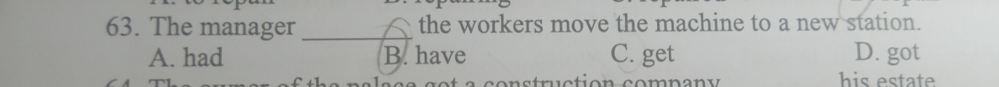 The manager _the workers move the machine to a new station.
A. had B. have C. get D. got
his estate