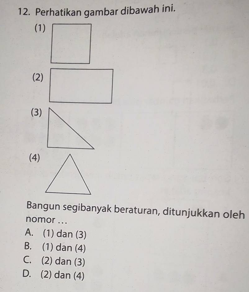 Perhatikan gambar dibawah ini.
(1)
(2)
(3)
(4)
Bangun segibanyak beraturan, ditunjukkan oleh
nomor ...
A. (1) dan (3)
B. (1) dan (4)
C. (2) dan (3)
D. (2) dan (4)