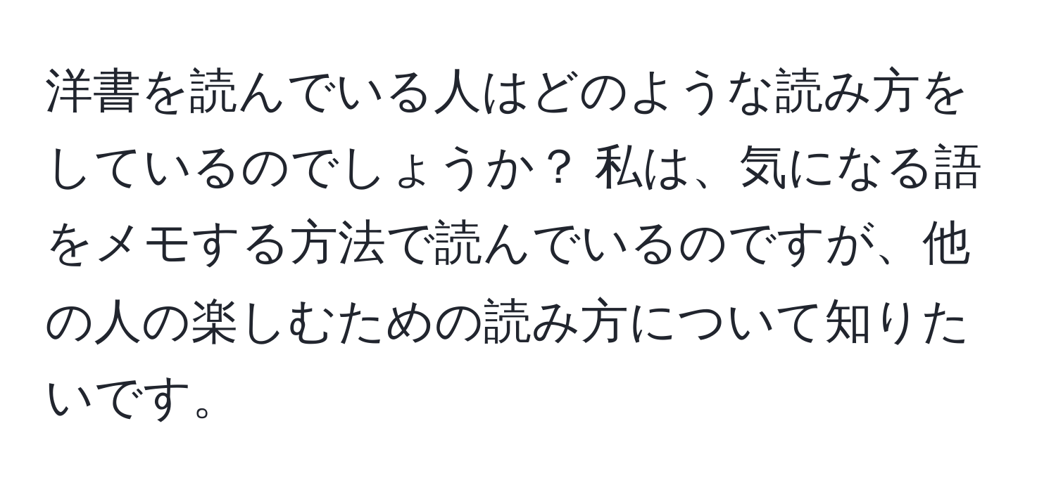 洋書を読んでいる人はどのような読み方をしているのでしょうか？ 私は、気になる語をメモする方法で読んでいるのですが、他の人の楽しむための読み方について知りたいです。