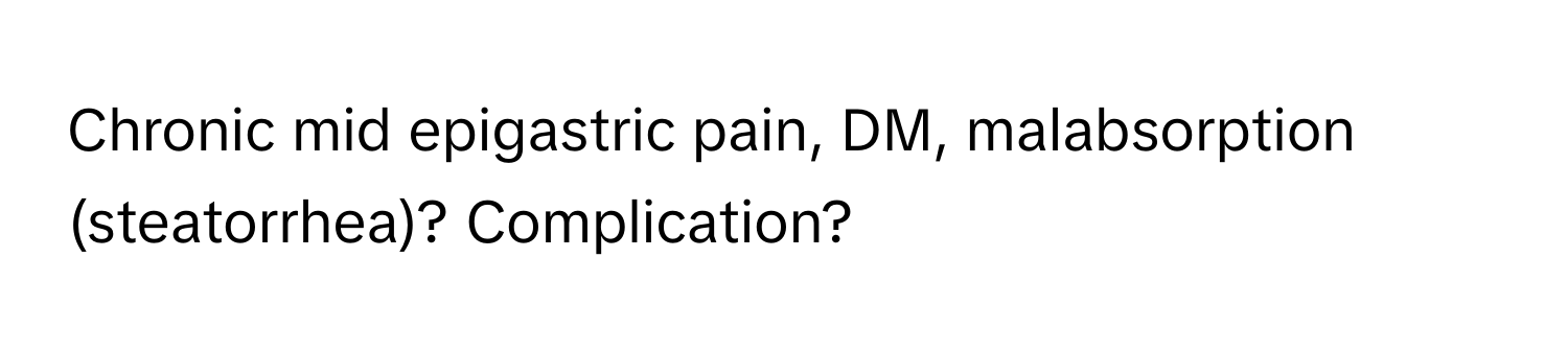 Chronic mid epigastric pain, DM, malabsorption (steatorrhea)? Complication?