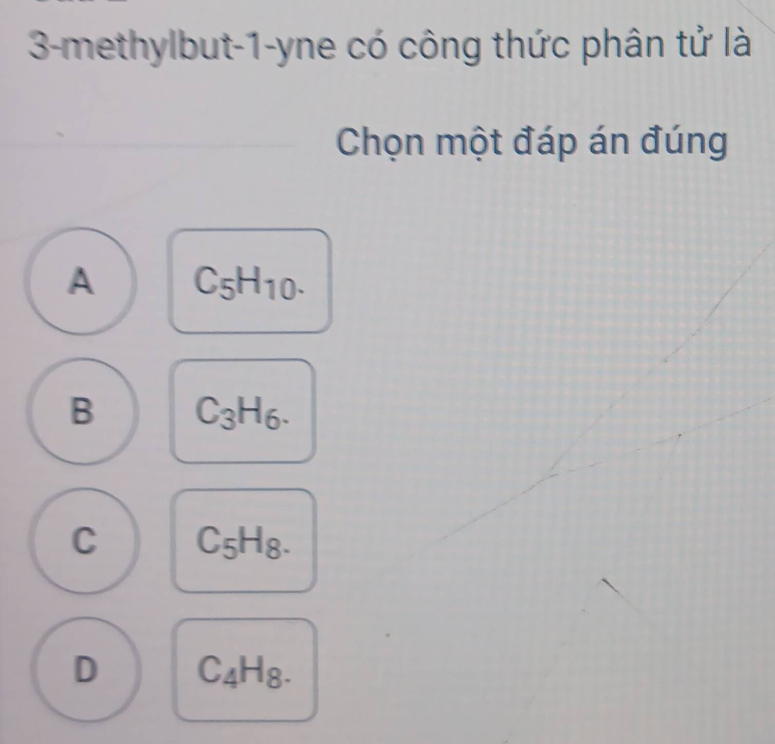 3-methylbut-1-yne có công thức phân tử là
Chọn một đáp án đúng
A
C_5H_10.
B
C_3H_6.
C
C_5H_8.
D
C_4H_8.