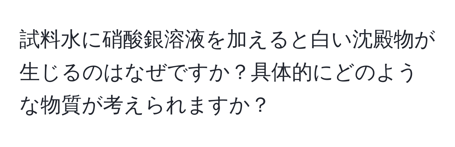 試料水に硝酸銀溶液を加えると白い沈殿物が生じるのはなぜですか？具体的にどのような物質が考えられますか？