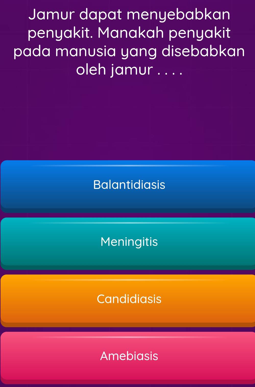 Jamur dapat menyebabkan
penyakit. Manakah penyakit
pada manusia yang disebabkan
oleh jamur . . . .
Balantidiasis
Meningitis
Candidiasis
Amebiasis