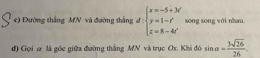 Đường thẳng MN và đường thẳng d:beginarrayl x=-5+3t' y=1-t' z=8-4t'endarray. song song với nhau. 
d) Gọi α là góc giữa đường thẳng MN và trục Ox. Khi đó sin alpha = 3sqrt(26)/26 .