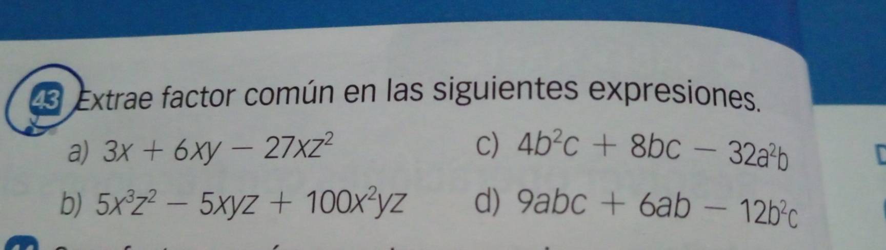 Extrae factor común en las siguientes expresiones. 
C) 
a) 3x+6xy-27xz^2 4b^2c+8bc-32a^2b
b) 5x^3z^2-5xyz+100x^2yz d) 9abc+6ab-12b^2c