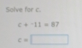 Solve for c.
c+^-11=87
c=□