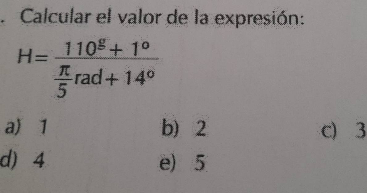 Calcular el valor de la expresión:
H=frac 110^E+1^o π /5 rad+14^o
a) 1 b) 2 c) 3
d) 4 e) 5