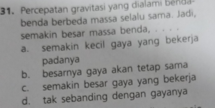 Percepatan gravitasi yang dialami benda-
benda berbeda massa selalu sama. Jadi,
semakin besar massa benda, . . 。 。
a. semakin kecil gaya yang bekerja
padanya
b. besarnya gaya akan tetap sama
c. semakin besar gaya yang bekerja
d. tak sebanding dengan gayanya