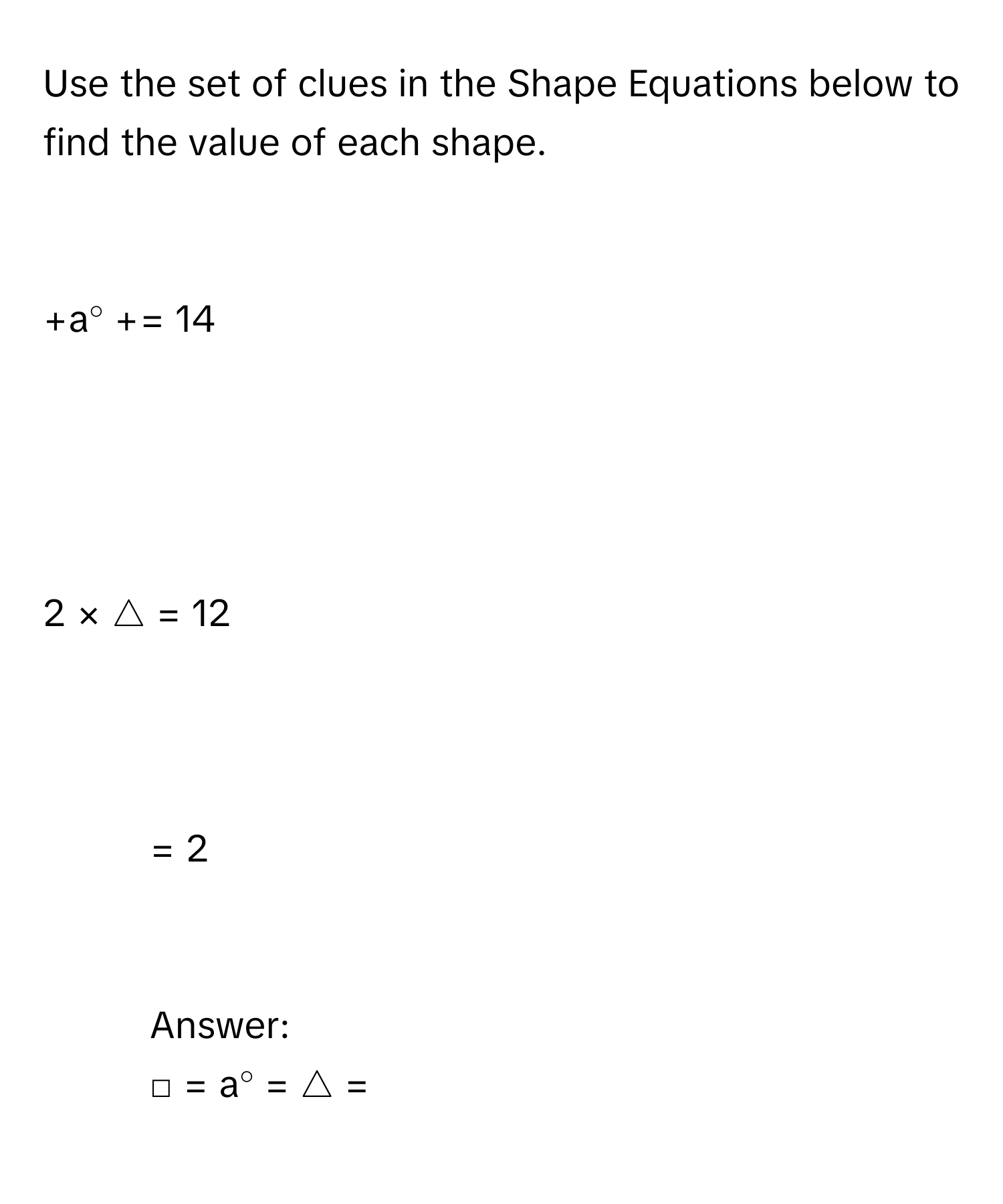 Use the set of clues in the Shape Equations below to find the value of each shape.

+a∘ += 14

2 × △ = 12

- = 2

Answer: 
□ = a∘ = △ =