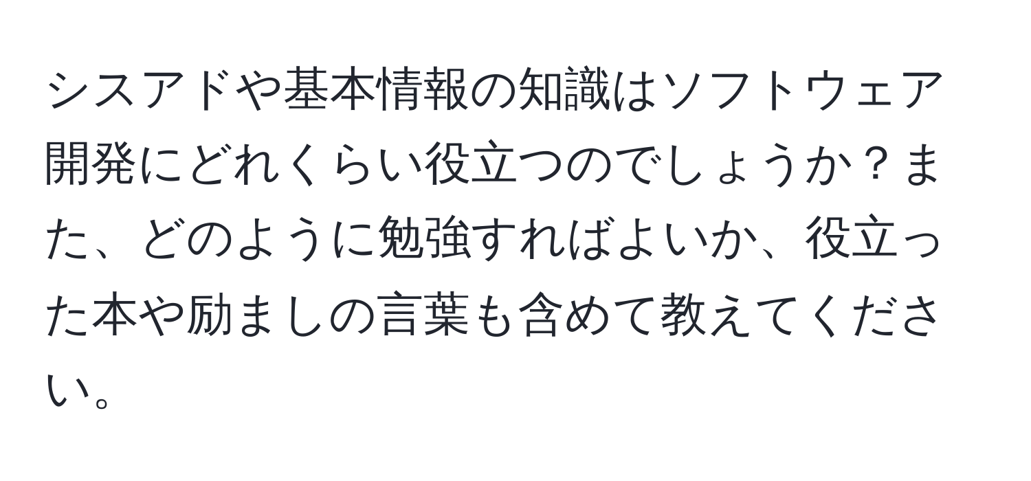 シスアドや基本情報の知識はソフトウェア開発にどれくらい役立つのでしょうか？また、どのように勉強すればよいか、役立った本や励ましの言葉も含めて教えてください。