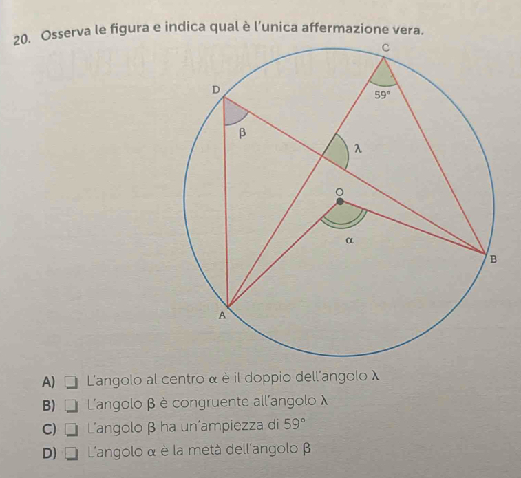 Osserva le figura e indica qual è l’unica affermazione vera.
A)  L'angolo al centro α è il doppio dell'angolo λ
B) □ L'angolo β è congruente all'angolo λ
C) □ L'angolo β ha un'ampiezza di 59°
D) □  L'angolo α è la metà dell'angolo β