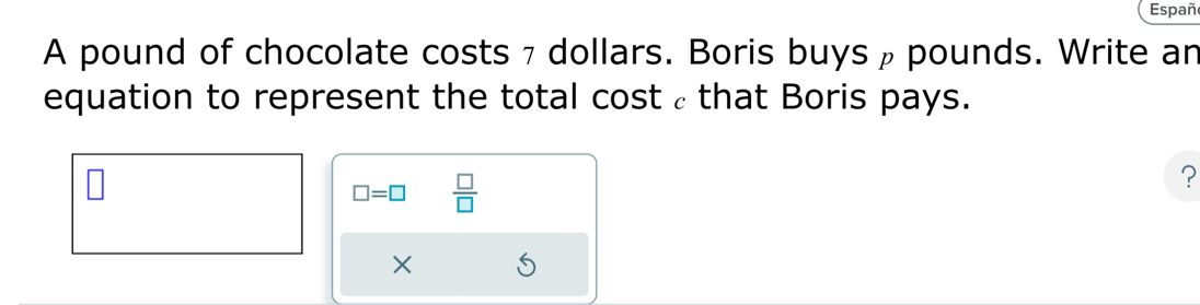 Españ 
A pound of chocolate costs 7 dollars. Boris buys ρ pounds. Write an 
equation to represent the total cost ε that Boris pays.
□ =□  □ /□  
? 
×