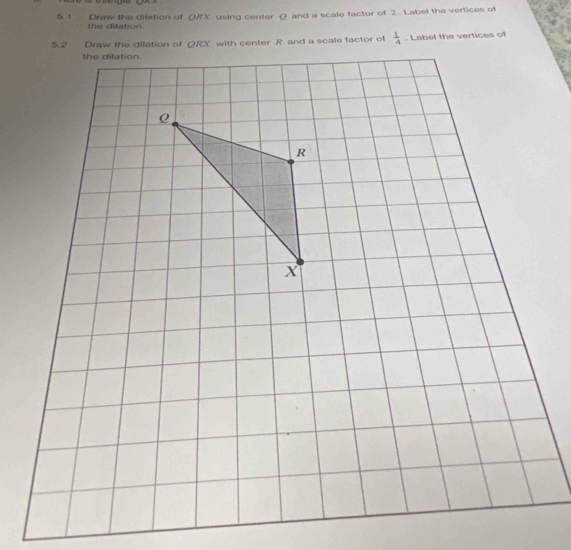 Draw the dilation of QRX using center Q and a scale factor of 2 . Label the vertices of
the dilation
. Label the vertices of