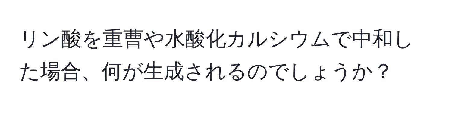 リン酸を重曹や水酸化カルシウムで中和した場合、何が生成されるのでしょうか？