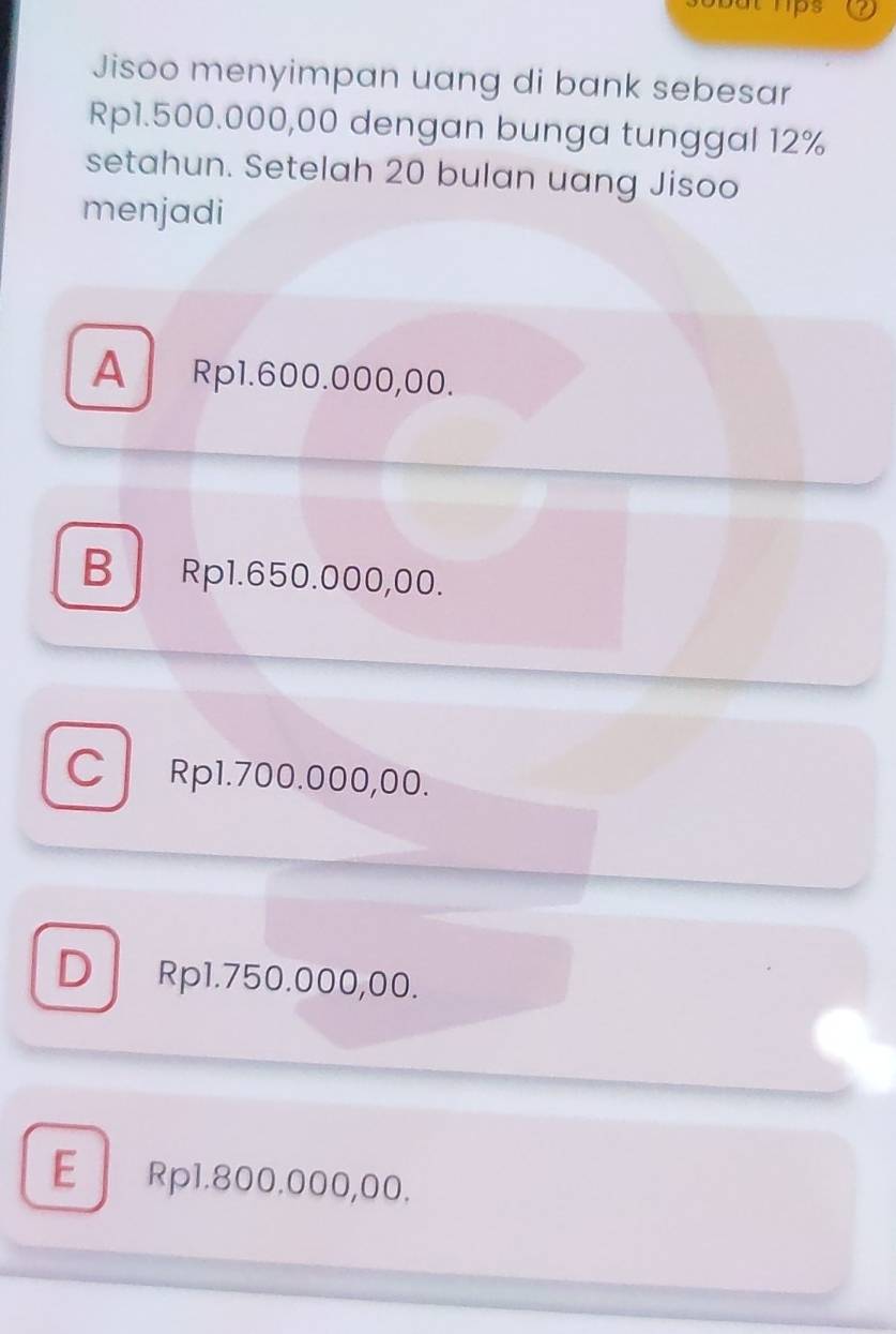 Jisoo menyimpan uang di bank sebesar
Rp1.500.000,00 dengan bunga tunggal 12%
setahun. Setelah 20 bulan uang Jisoo
menjadi
A Rp1.600.000,00.
B Rp1.650.000,00.
C Rp1.700.000,00.
D Rp1.750.000,00.
E Rp1.800.000,00.