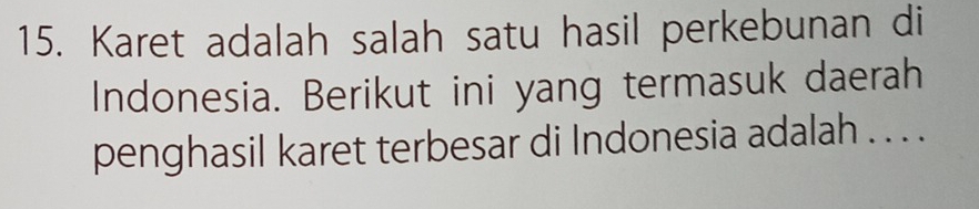 Karet adalah salah satu hasil perkebunan di 
Indonesia. Berikut ini yang termasuk daerah 
penghasil karet terbesar di Indonesia adalah . . . .