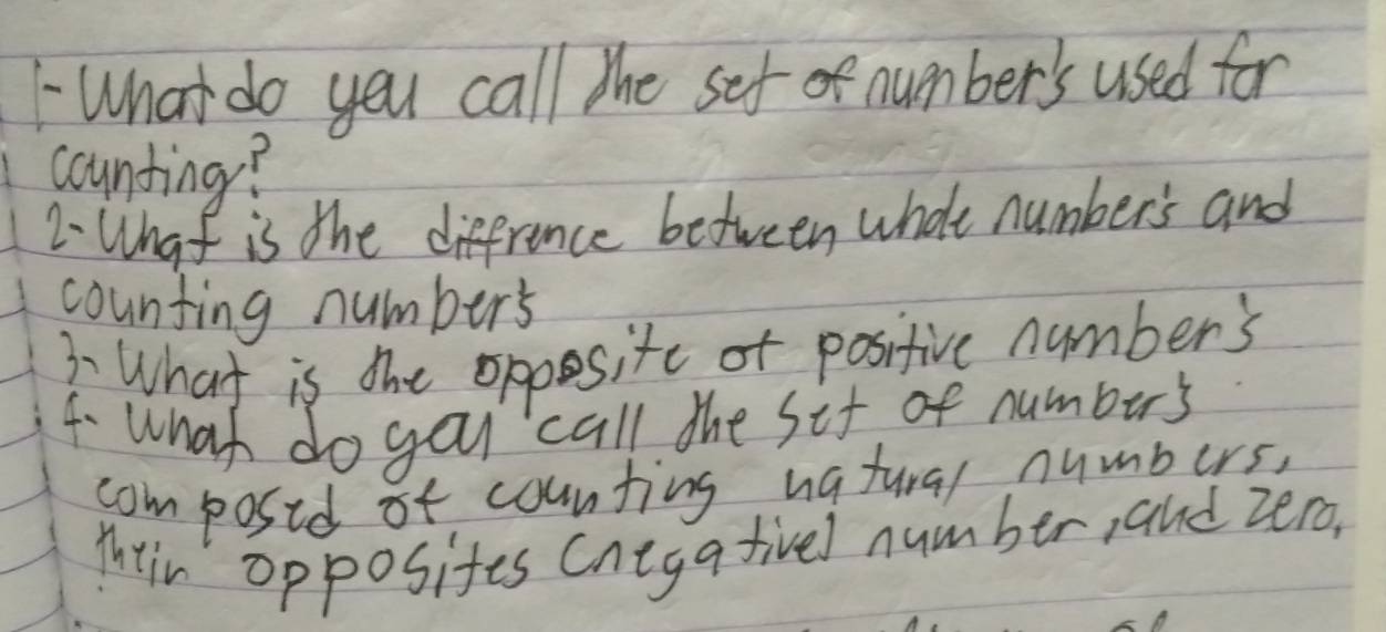 What do you call the set of number's used for 
counting? 
2 What is the diffrence between whole number's and 
counting number's 
3 What is the opposite of positive number's 
4. what do you call the sif of numburs 
composid of counting natural numbers, 
Mhtir opposites Cnega fivel number, and zero,