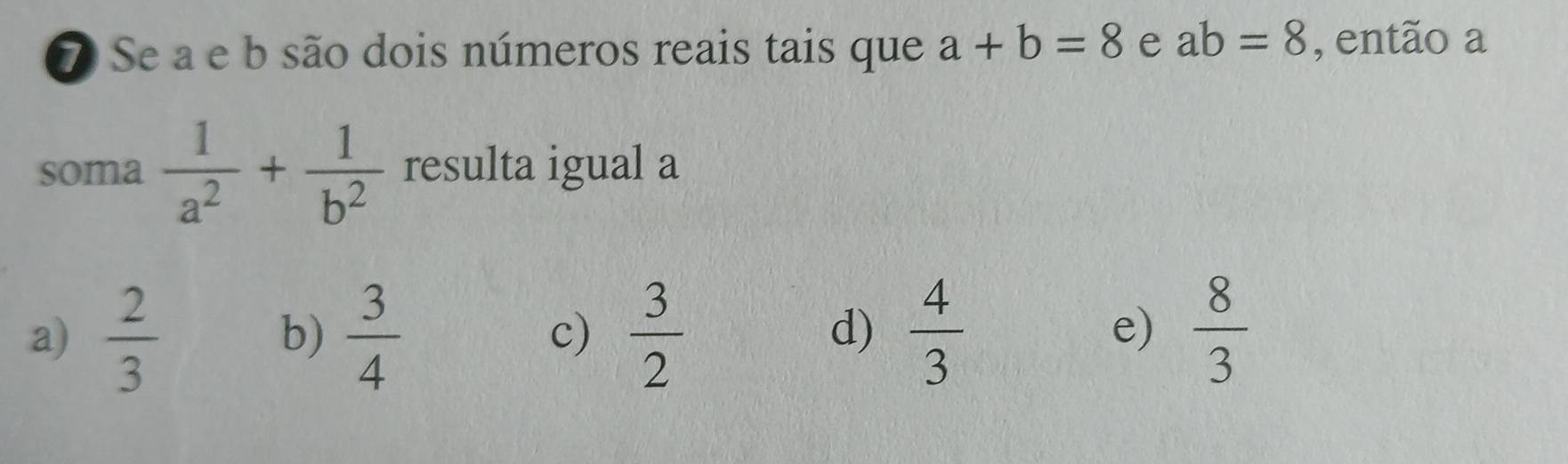 Se a e b são dois números reais tais que a+b=8 e ab=8 , então a
soma  1/a^2 + 1/b^2  resulta igual a
a)  2/3   3/4   3/2   4/3   8/3 
b)
c)
d)
e)