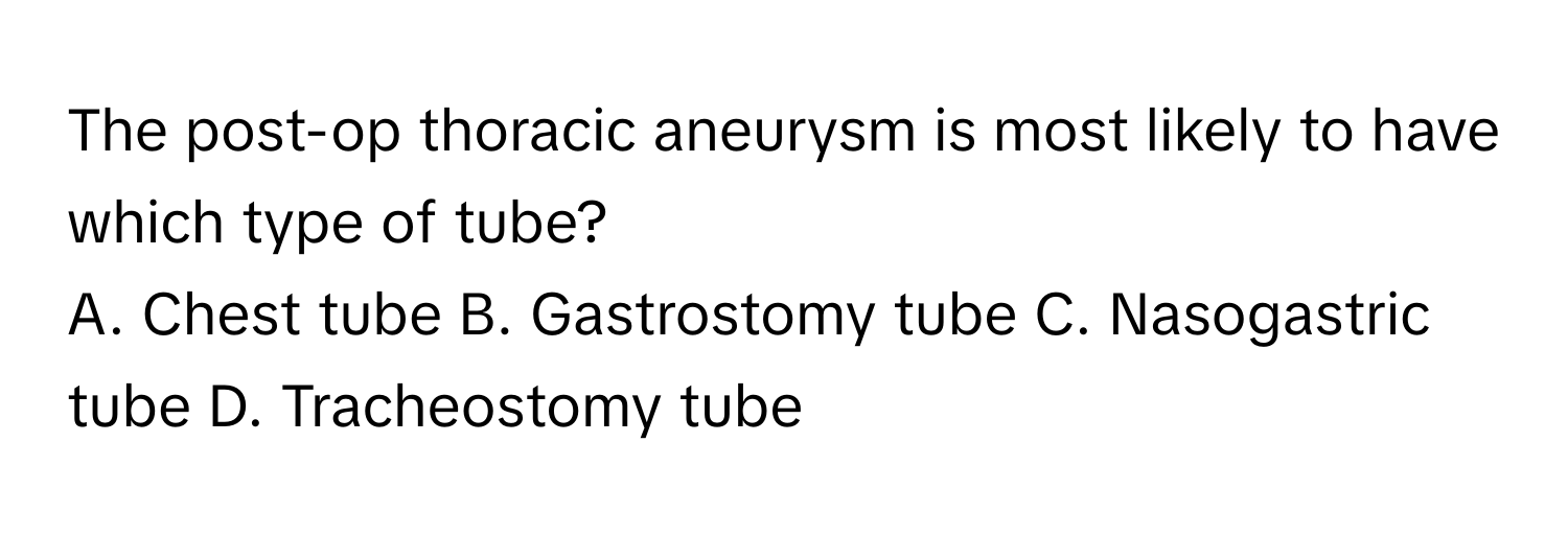 The post-op thoracic aneurysm is most likely to have which type of tube?
A. Chest tube B. Gastrostomy tube C. Nasogastric tube D. Tracheostomy tube