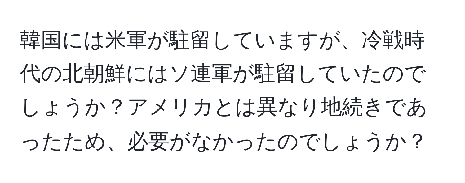 韓国には米軍が駐留していますが、冷戦時代の北朝鮮にはソ連軍が駐留していたのでしょうか？アメリカとは異なり地続きであったため、必要がなかったのでしょうか？